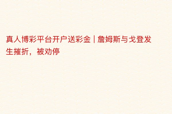 真人博彩平台开户送彩金 | 詹姆斯与戈登发生摧折，被劝停