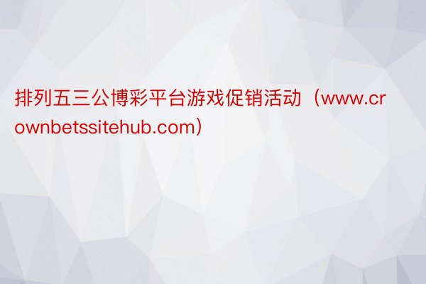 排列五三公博彩平台游戏促销活动（www.crownbetssitehub.com）