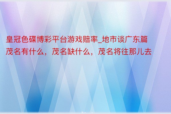 皇冠色碟博彩平台游戏赔率_地市谈广东篇茂名有什么，茂名缺什么，茂名将往那儿去