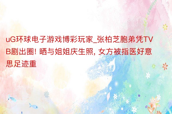uG环球电子游戏博彩玩家_张柏芝胞弟凭TVB剧出圈! 晒与姐姐庆生照， 女方被指医好意思足迹重