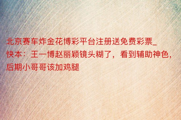 北京赛车炸金花博彩平台注册送免费彩票_快本：王一博赵丽颖镜头糊了，看到辅助神色，后期小哥哥该加鸡腿