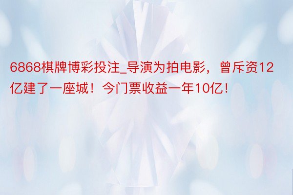6868棋牌博彩投注_导演为拍电影，曾斥资12亿建了一座城！今门票收益一年10亿！