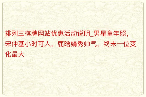 排列三棋牌网站优惠活动说明_男星童年照，宋仲基小时可人，鹿晗娟秀帅气，终末一位变化最大