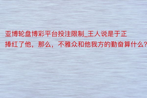 亚博轮盘博彩平台投注限制_王人说是于正捧红了他，那么，不雅众和他我方的勤奋算什么？